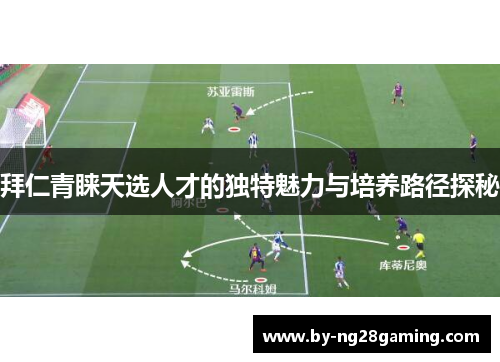 拜仁青睐天选人才的独特魅力与培养路径探秘 拜仁青睐天选人才的独特魅力与培养路径探秘