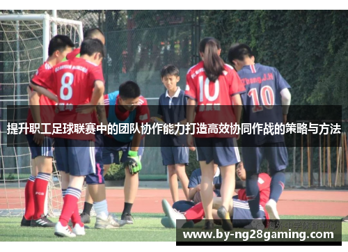 提升职工足球联赛中的团队协作能力打造高效协同作战的策略与方法