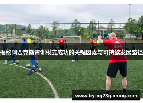 揭秘阿贾克斯青训模式成功的关键因素与可持续发展路径