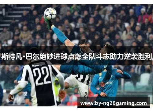 斯特凡·巴尔绝妙进球点燃全队斗志助力逆袭胜利