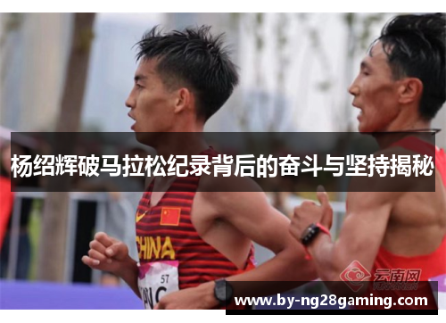 杨绍辉破马拉松纪录背后的奋斗与坚持揭秘