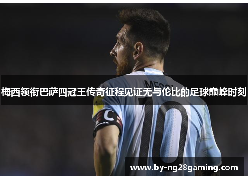 梅西领衔巴萨四冠王传奇征程见证无与伦比的足球巅峰时刻