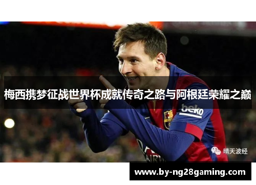 梅西携梦征战世界杯成就传奇之路与阿根廷荣耀之巅